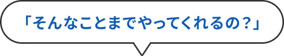 そんなことまでやってくれるの？